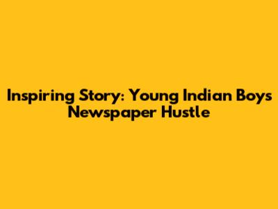 Inspiring Story: Young Indian Boy's Newspaper Hustle