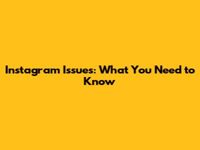 Instagram Issues: What You Need to Know