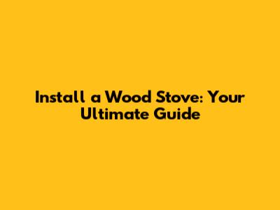 Install a Wood Stove: Your Ultimate Guide