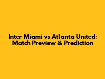 Inter Miami vs Atlanta United: Match Preview & Prediction