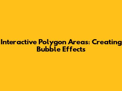 Interactive Polygon Areas: Creating Bubble Effects