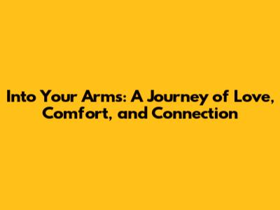Into Your Arms: A Journey of Love, Comfort, and Connection