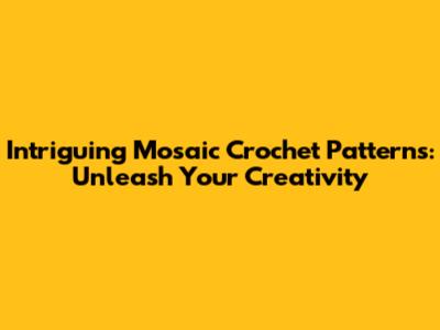 Intriguing Mosaic Crochet Patterns: Unleash Your Creativity