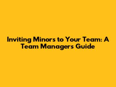 Inviting Minors to Your Team: A Team Manager's Guide