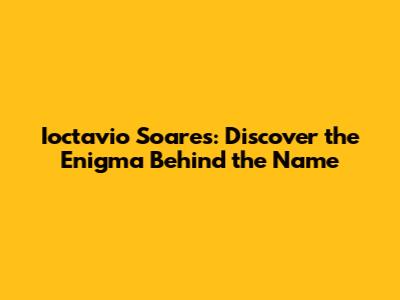 Ioctavio Soares: Discover the Enigma Behind the Name