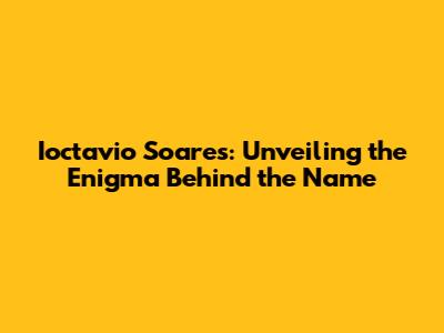 Ioctavio Soares: Unveiling the Enigma Behind the Name