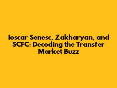Ioscar Senesc, Zakharyan, and SCFC: Decoding the Transfer Market Buzz