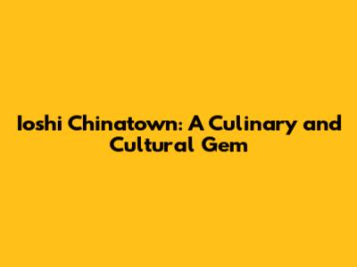 Ioshi Chinatown: A Culinary and Cultural Gem