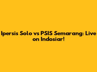 Ipersis Solo vs PSIS Semarang: Live on Indosiar!
