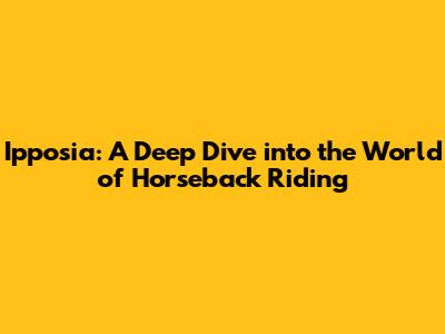 Ipposia: A Deep Dive into the World of Horseback Riding