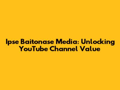 Ipse Baitonase Media: Unlocking YouTube Channel Value