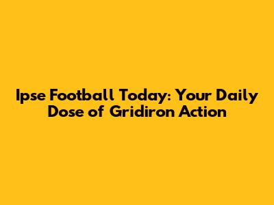 Ipse Football Today: Your Daily Dose of Gridiron Action