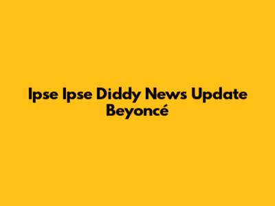 Ipse Ipse Diddy News Update Beyoncé