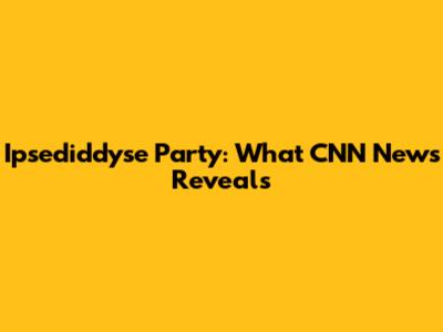Ipsediddyse Party: What CNN News Reveals