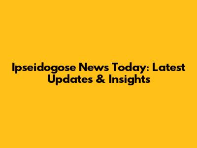 Ipseidogose News Today: Latest Updates & Insights