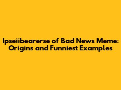 Ipseiibearerse of Bad News Meme: Origins and Funniest Examples