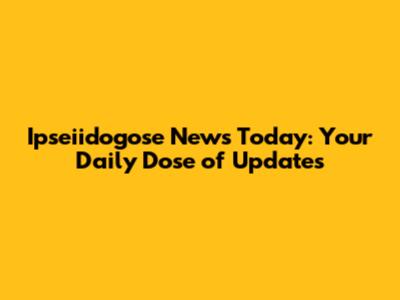 Ipseiidogose News Today: Your Daily Dose of Updates
