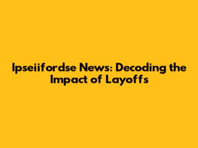 Ipseiifordse News: Decoding the Impact of Layoffs