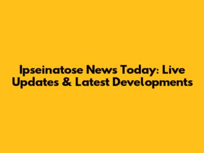 Ipseinatose News Today: Live Updates & Latest Developments