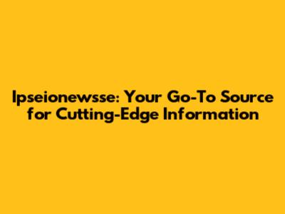 Ipseionewsse: Your Go-To Source for Cutting-Edge Information
