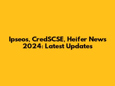 Ipseos, CredSCSE, Heifer News 2024: Latest Updates