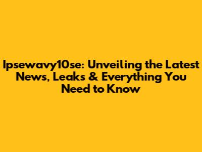Ipsewavy10se: Unveiling the Latest News, Leaks & Everything You Need to Know