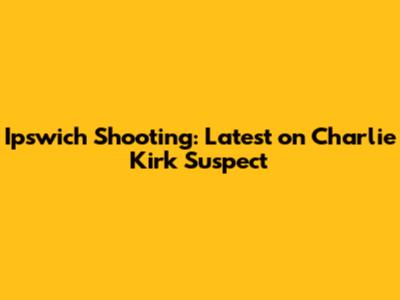 Ipswich Shooting: Latest on Charlie Kirk Suspect