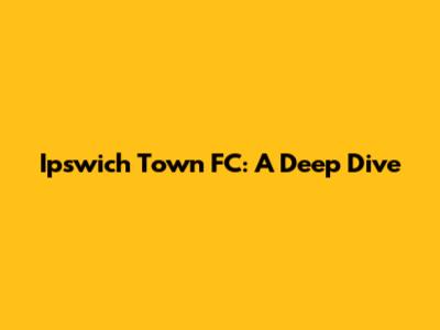 Ipswich Town FC: A Deep Dive