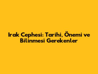 Irak Cephesi: Tarihi, Önemi ve Bilinmesi Gerekenler