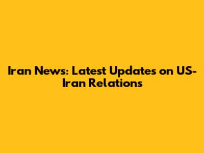 Iran News: Latest Updates on US-Iran Relations
