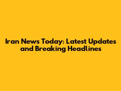 Iran News Today: Latest Updates and Breaking Headlines
