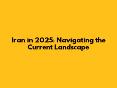 Iran in 2025: Navigating the Current Landscape