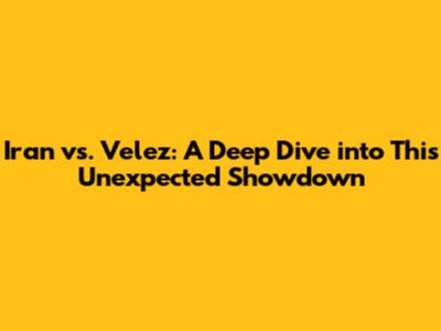 Iran vs. Velez: A Deep Dive into This Unexpected Showdown