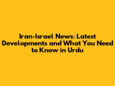 Iran-Israel News: Latest Developments and What You Need to Know in Urdu