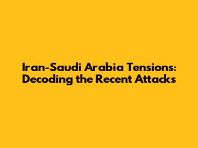 Iran-Saudi Arabia Tensions: Decoding the Recent Attacks