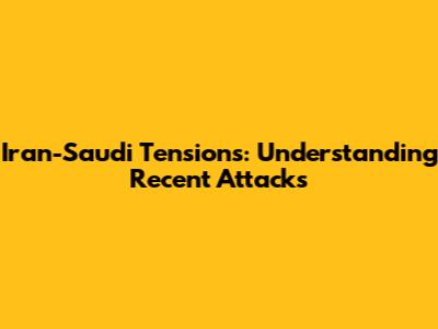 Iran-Saudi Tensions: Understanding Recent Attacks