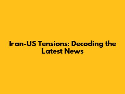 Iran-US Tensions: Decoding the Latest News