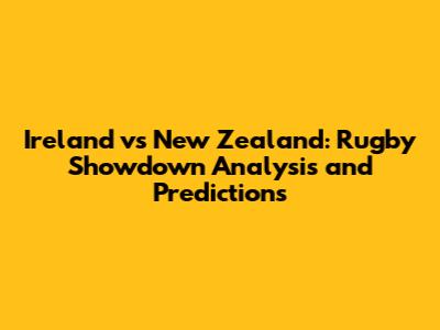 Ireland vs New Zealand: Rugby Showdown Analysis and Predictions
