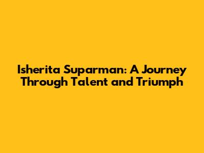 Isherita Suparman: A Journey Through Talent and Triumph