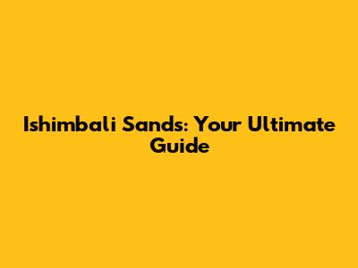 Ishimbali Sands: Your Ultimate Guide