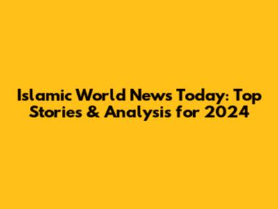 Islamic World News Today: Top Stories & Analysis for 2024