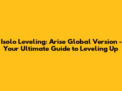 Isolo Leveling: Arise Global Version - Your Ultimate Guide to Leveling Up