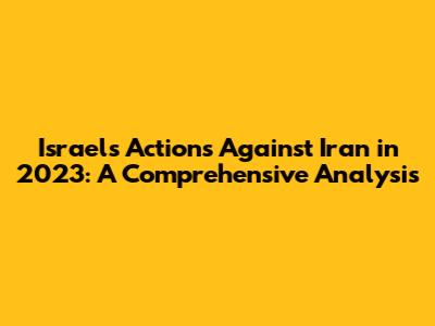 Israel's Actions Against Iran in 2023: A Comprehensive Analysis