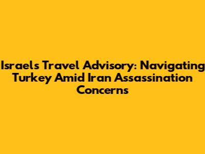 Israel's Travel Advisory: Navigating Turkey Amid Iran Assassination Concerns