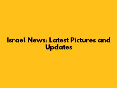 Israel News: Latest Pictures and Updates