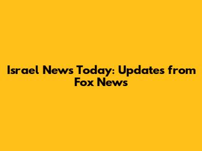 Israel News Today: Updates from Fox News