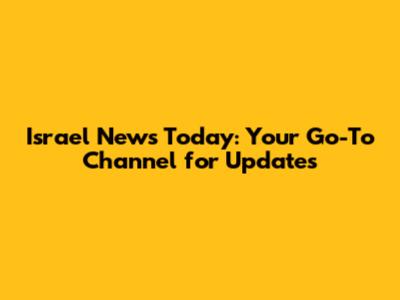 Israel News Today: Your Go-To Channel for Updates