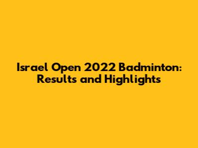 Israel Open 2022 Badminton: Results and Highlights