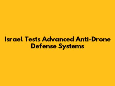 Israel Tests Advanced Anti-Drone Defense Systems