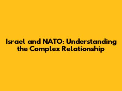 Israel and NATO: Understanding the Complex Relationship